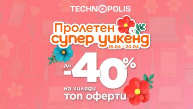 Технополис стартира „Пролетен супер уикенд“ с до - 40% на топ оферти